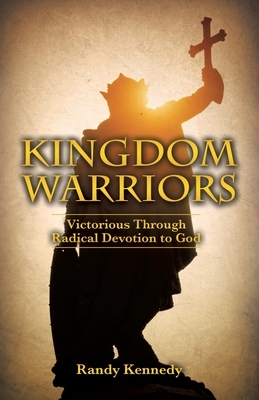 Kingdom Warriors: Victorious Through Radical Devotion to God by Randy Kennedy