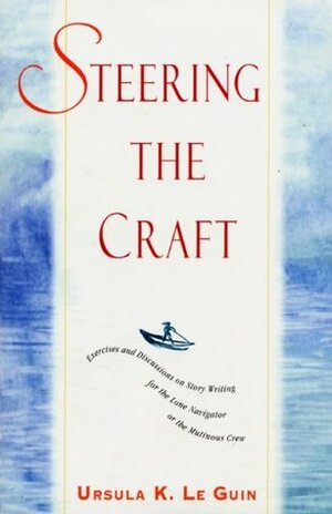 Steering the Craft: Exercises and Discussions on Story Writing for the Lone Navigator or the Mutinous Crew by Ursula K. Le Guin