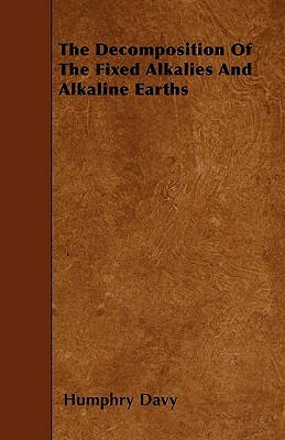 The Decomposition Of The Fixed Alkalies And Alkaline Earths by Humphry Davy