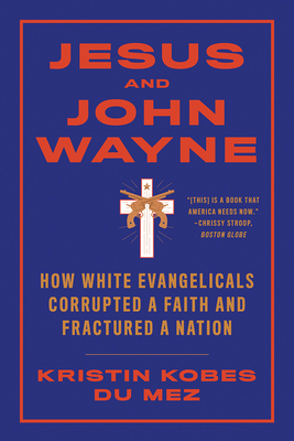 Jesus and John Wayne: How White Evangelicals Corrupted a Faith and Fractured a Nation by Kristin Kobes Du Mez