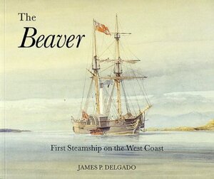 The Beaver: First Steamship on the West Coast by Delgado, James P. Delgado