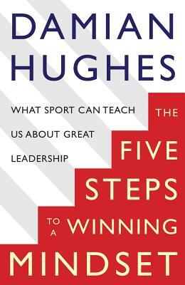 The Five Steps to a Winning Mindset: What Sport Can Teach Us about Great Leadership by Damian Hughes