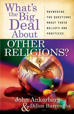 What's the Big Deal about Other Religions?: Answering the Questions about Their Beliefs and Practices by John Ankerberg, Dillon Burroughs