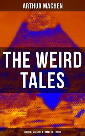 THE WEIRD TALES - Horror & Macabre Ultimate Collection: Dark Fantasy Classics: The Red Hand, A Fragment of Life, The Three Impostors, The Terror, The Secret ... Pan, The Shining Pyramid, The Great Return... by Arthur Machen