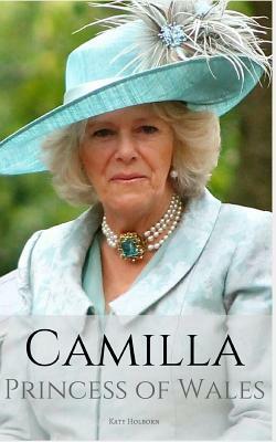 Camilla: PRINCESS OF WALES: A Camilla Parker Bowles Biography by Katy Holborn