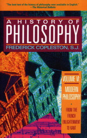 A History of Philosophy, Vol. 6: Modern Philosophy, from the French Enlightenment to Kant by Frederick Charles Copleston