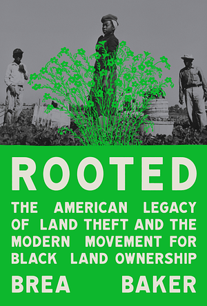 Rooted: The American Legacy of Land Theft and the Modern Movement for Black Land Ownership by Brea Baker