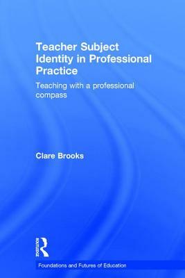 Teacher Subject Identity in Professional Practice: Teaching with a Professional Compass by Clare Brooks