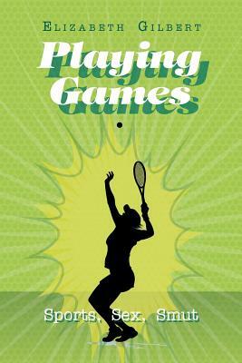 Playing Games: Sports, Sex, Smut by Elizabeth Gilbert