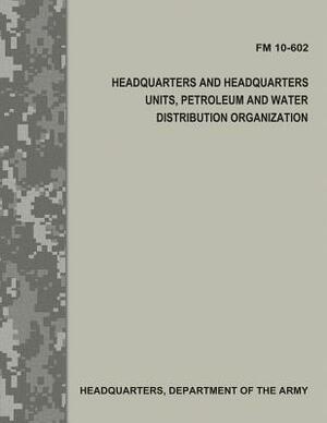 Headquarters and Headquarters Units, Petroleum and Water Distribution Organization (FM 10-602) by Department Of the Army