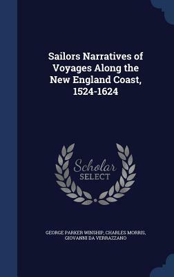 Sailors Narratives of Voyages Along the New England Coast, 1524-1624 by George Parker Winship, Giovanni Da Verrazzano, Charles Morris