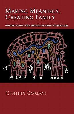 Making Meanings, Creating Family: Intertextuality and Framing in Family Interaction by Cynthia Gordon