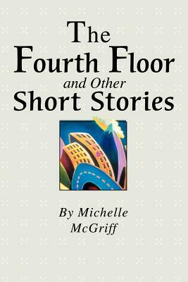 The Fourth Floor and Other Short Stories by Michelle McGriff