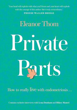 Private Parts; How To Really Live With Endometriosis by Eleanor Thom