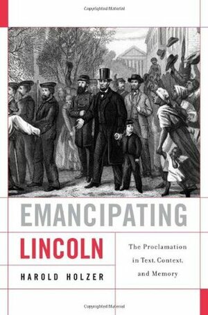 Emancipating Lincoln: The Proclamation in Text, Context, and Memory by Harold Holzer