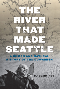 The River That Made Seattle: A Human and Natural History of the Duwamish by B.J. Cummings