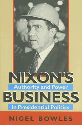 Nixon's Business: Authority and Power in Presidential Politics by Nigel Bowles