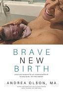 Brave New Birth: Practical Wisdom for an Unassisted Birth by Andrea Olson