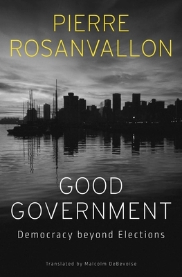 Good Government: Democracy Beyond Elections by Pierre Rosanvallon