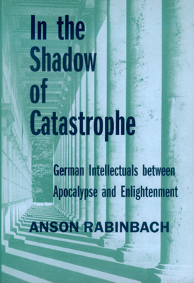 In the Shadow of Catastrophe, Volume 14: German Intellectuals Between Apocalypse and Enlightenment by Anson Rabinbach