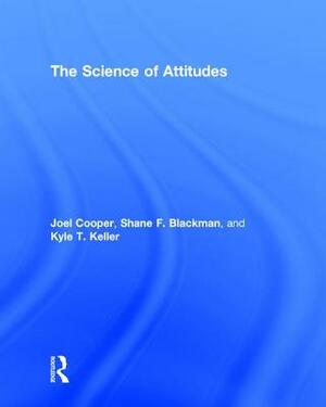 The Science of Attitudes by Joel Cooper, Kyle Keller, Shane Blackman