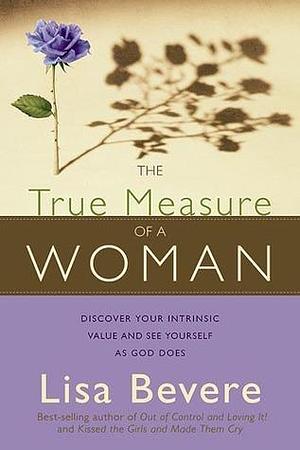 The True Measure of a Woman: Discover your intrinsic value and see yourself as God does by Lisa Bevere, Lisa Bevere