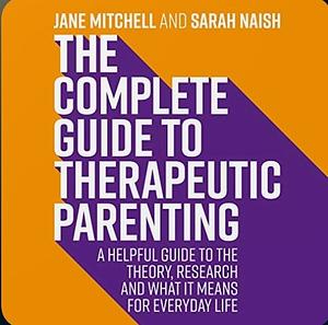 The Complete Guide to Therapeutic Parenting: A Helpful Guide to the Theory, Research and What It Means for Everyday Life by Sarah Naish, Jane Mitchell