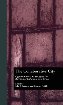 The Collaborative City: Opportunities and Struggles for Blacks and Latinos in U.S. Cities by John Betancur, Douglas Gills