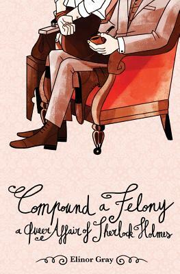 Compound a Felony: A Queer Affair of Sherlock Holmes by Elinor Gray