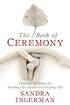 The Book of Ceremony: Shamanic Wisdom for Invoking the Sacred in Everyday Life by Sandra Ingerman