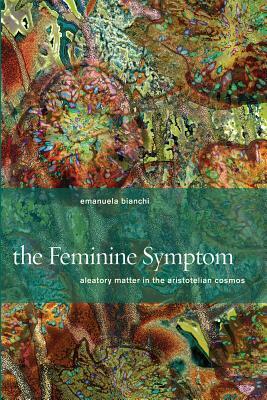 The Feminine Symptom: Aleatory Matter in the Aristotelian Cosmos by Emanuela Bianchi