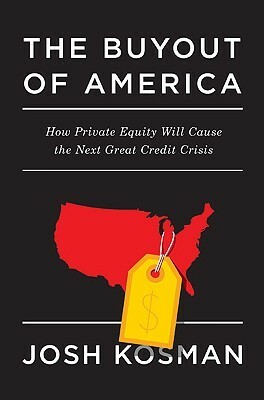 The Buyout of America: How Private Equity Will Cause the Next Great Credit Crisis by Joshua Kosman