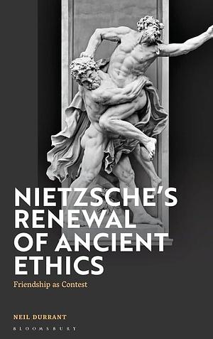 Nietzsche's Renewal of Ancient Ethics: Friendship as Contest by Neil Durrant
