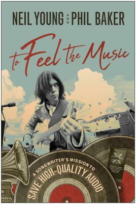 To Feel the Music: A Songwriter's Mission to Save High-Quality Audio by Phil Baker, Neil Young