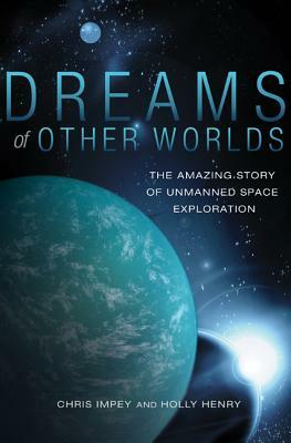 Dreams of Other Worlds: The Amazing Story of Unmanned Space Exploration - Revised and Updated Edition by Chris Impey, Holly Henry