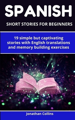 Spanish short stories for beginners: 19 simple but captivating stories with English translations and memory building exercises by Jonathan Collins