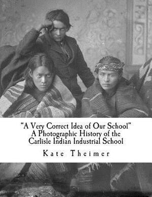 "a Very Correct Idea of Our School": A Photographic History of the Carlisle Indian Industrial School by Kate Theimer