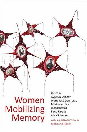 Women Mobilizing Memory by Banu Karaca, Alisa Solomon, Marianne Hirsch, Jean Howard, Ayşe Gül Altınay, María José Contreras