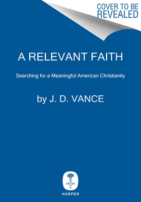 A Relevant Faith: Searching for a Meaningful American Christianity by J.D. Vance