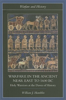 Warfare in the Ancient Near East to 1600 BC: Holy Warriors at the Dawn of History by William J. Hamblin