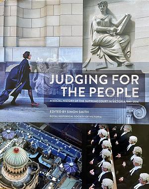 Judging for the People: A Social History of the Supreme Court in Victoria 1841-2016 by Simon Smith