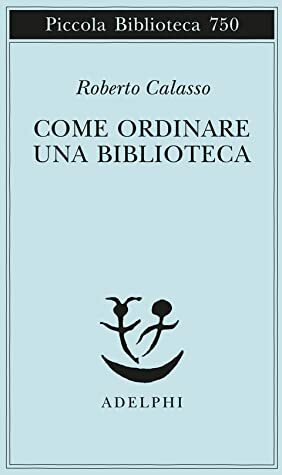 Come ordinare una biblioteca by Roberto Calasso