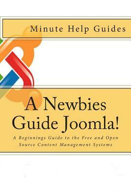 A Newbies Guide Joomla!: A Beginnings Guide to the Free and Open Source Content Management Systems by Minute Help Guides