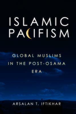 Islamic Pacifism: Global Muslims in the Post-Osama Era by Arsalan Iftikhar