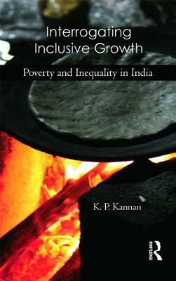 Interrogating Inclusive Growth: Poverty and Inequality in India by K. P. Kannan