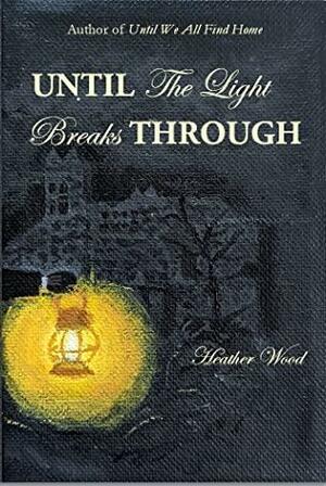 Until the Light Breaks Through by Heather Wood