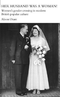 Her Husband Was a Woman!: Women's Gender-Crossing in Modern British Popular Culture by Alison Oram