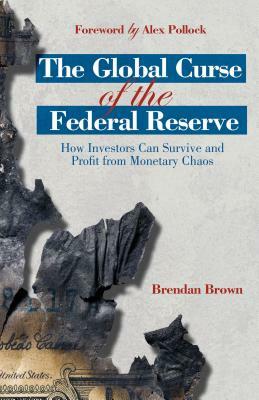 The Global Curse of the Federal Reserve: How Investors Can Survive and Profit from Monetary Chaos by B. Brown