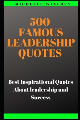 500 Famous Leadership Quotes: Best Inspirational Quotes About leadership and Success by Michelle Winfrey