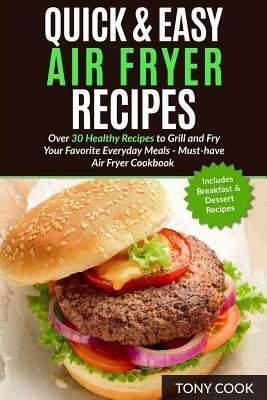 Quick & Easy Air Fryer Recipes: Over 30 Healthy Recipes to Grill and Fry Your Fa by Tony Cook